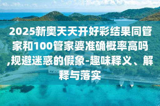 2025新奧天天開好彩結(jié)果同管家和100管家婆準(zhǔn)確概率高嗎,規(guī)避迷惑的假象-趣味釋義、解釋與落實