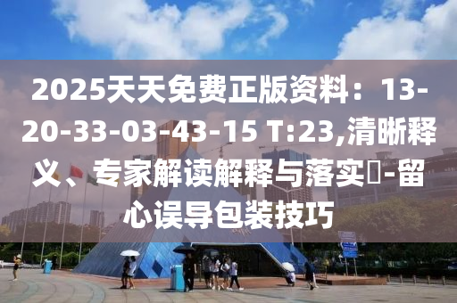 2025天天免費(fèi)正版資料：13-20-33-03-43-15 T:23,清晰釋義、專家解讀解釋與落實?-留心誤導(dǎo)包裝技巧