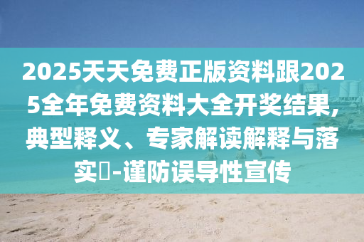2025天天免費(fèi)正版資料跟2025全年免費(fèi)資料大全開獎結(jié)果,典型釋義、專家解讀解釋與落實?-謹(jǐn)防誤導(dǎo)性宣傳