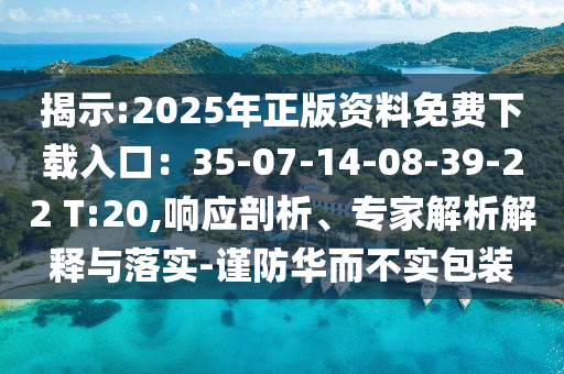 揭示:2025年正版資料免費(fèi)下載入口：35-07-14-08-39-22 T:20,響應(yīng)剖析、專家解析解釋與落實-謹(jǐn)防華而不實包裝