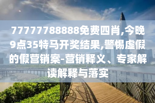 77777788888免費(fèi)四肖,今晚9點(diǎn)35特馬開獎結(jié)果,警惕虛假的假營銷案-營銷釋義、專家解讀解釋與落實