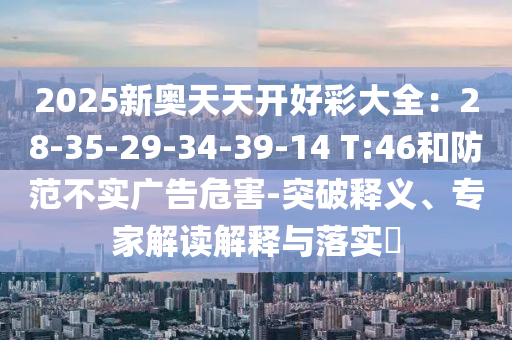 2025新奧天天開好彩大全：28-35-29-34-39-14 T:46和防范不實廣告危害-突破釋義、專家解讀解釋與落實?