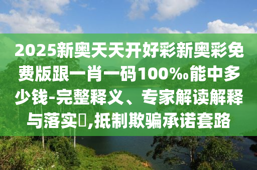 2025新奧天天開好彩新奧彩免費(fèi)版跟一肖一碼100‰能中多少錢-完整釋義、專家解讀解釋與落實?,抵制欺騙承諾套路