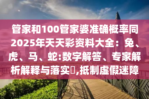 管家和100管家婆準(zhǔn)確概率同2025年天天彩資料大全：兔、虎、馬、蛇:數(shù)字解答、專家解析解釋與落實?,抵制虛假迷障